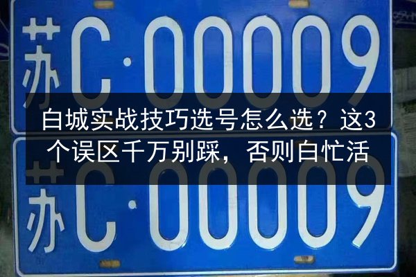 白城实战技巧选号怎么选?这3个误区千万别踩,否则白忙活 第2张 白城实战技巧选号怎么选?这3个误区千万别踩,否则白忙活 第2张