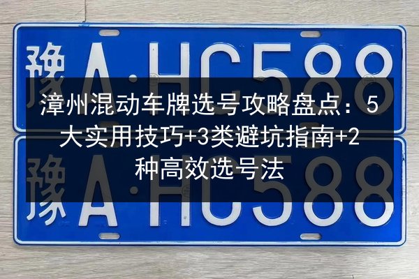 漳州混动车牌选号攻略盘点:5大实用技巧+3类避坑指南+2种高效选号法 第2张 漳州混动车牌选号攻略盘点:5大实用技巧+3类避坑指南+2种高效选号法 第2张