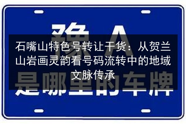 石嘴山特色号转让干货:从贺兰山岩画灵韵看号码流转中的地域文脉传承 第2张 石嘴山特色号转让干货:从贺兰山岩画灵韵看号码流转中的地域文脉传承 第2张