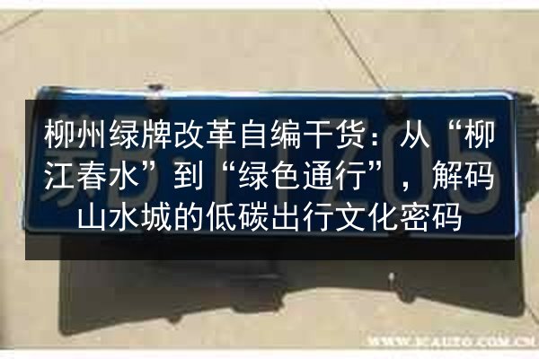 柳州绿牌改革自编干货：从“柳江春水”到“绿色通行”，解码山水城的低碳出行文化密码