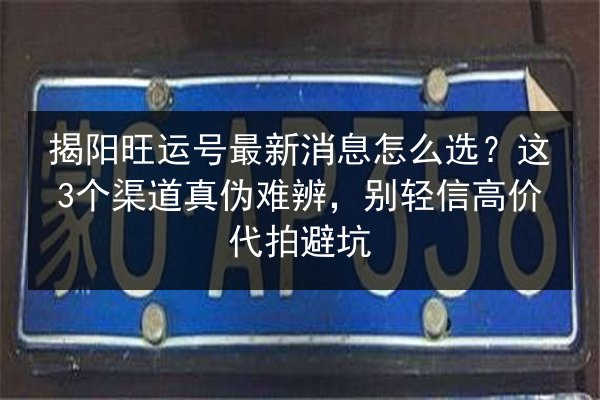 揭阳旺运号最新消息怎么选？这3个渠道真伪难辨，别轻信高价代拍避坑