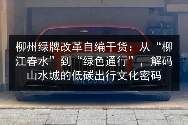 柳州绿牌改革自编干货:从“柳江春水”到“绿色通行”,解码山水城的低碳出行文化密码 第3张 柳州绿牌改革自编干货:从“柳江春水”到“绿色通行”,解码山水城的低碳出行文化密码 第3张