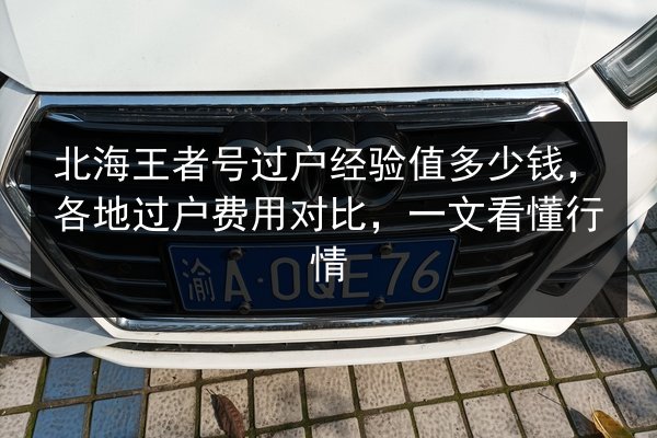 北海王者号过户经验值多少钱，各地过户费用对比，一文看懂行情 第2张