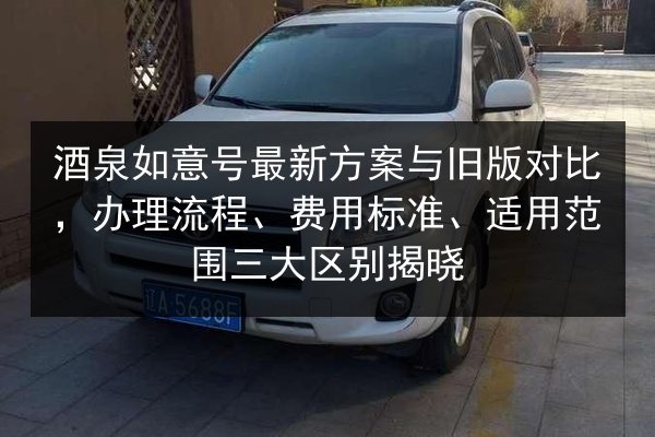 酒泉如意号最新方案与旧版对比，办理流程、费用标准、适用范围三大区别揭晓 第2张