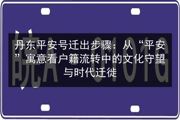 丹东平安号迁出步骤：从“平安”寓意看户籍流转中的文化守望与时代迁徙