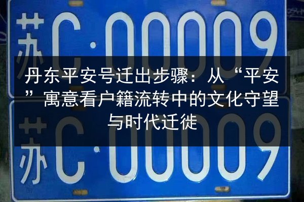 丹东平安号迁出步骤:从“平安”寓意看户籍流转中的文化守望与时代迁徙 第2张 丹东平安号迁出步骤:从“平安”寓意看户籍流转中的文化守望与时代迁徙 第2张