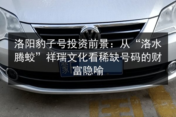 洛阳豹子号投资前景:从“洛水腾蛟”祥瑞文化看稀缺号码的财富隐喻 第1张 洛阳豹子号投资前景:从“洛水腾蛟”祥瑞文化看稀缺号码的财富隐喻 第1张