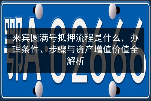 来宾圆满号抵押流程是什么，办理条件、步骤与资产增值价值全解析