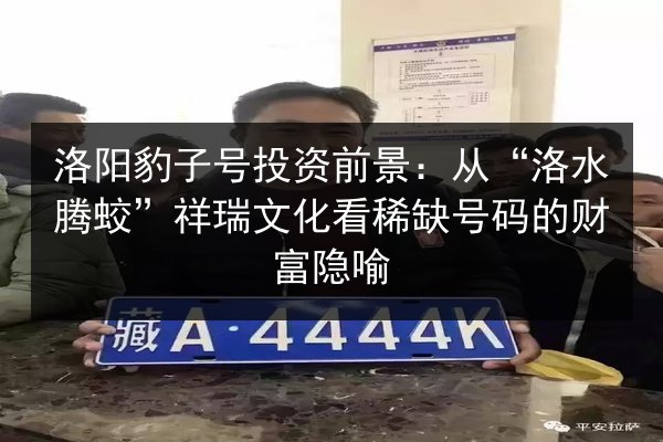 洛阳豹子号投资前景:从“洛水腾蛟”祥瑞文化看稀缺号码的财富隐喻 第2张 洛阳豹子号投资前景:从“洛水腾蛟”祥瑞文化看稀缺号码的财富隐喻 第2张