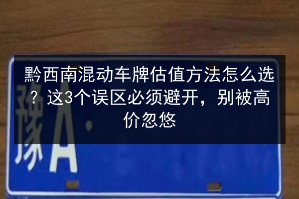 黔西南混动车牌估值方法怎么选？这3个误区必须避开，别被高价忽悠