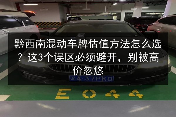 黔西南混动车牌估值方法怎么选?这3个误区必须避开,别被高价忽悠 第2张 黔西南混动车牌估值方法怎么选?这3个误区必须避开,别被高价忽悠 第2张