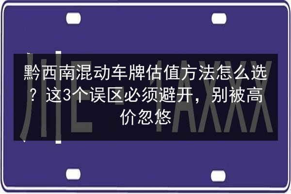 黔西南混动车牌估值方法怎么选?这3个误区必须避开,别被高价忽悠 第3张 黔西南混动车牌估值方法怎么选?这3个误区必须避开,别被高价忽悠 第3张