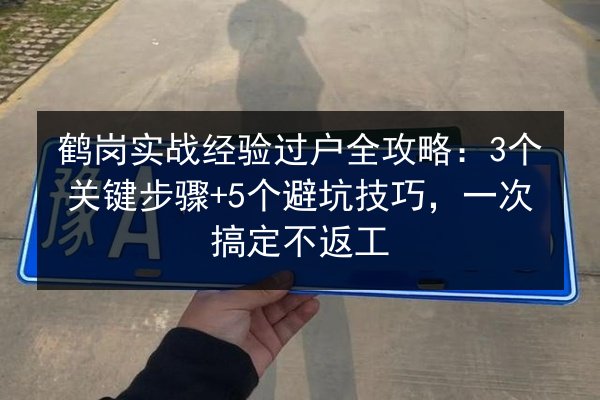 鹤岗实战经验过户全攻略：3个关键步骤+5个避坑技巧，一次搞定不返工 第1张