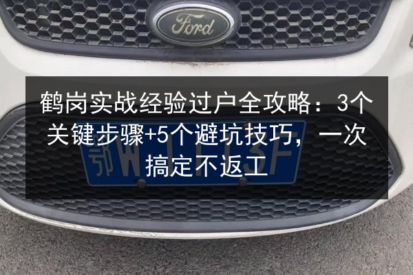 鹤岗实战经验过户全攻略：3个关键步骤+5个避坑技巧，一次搞定不返工 第2张