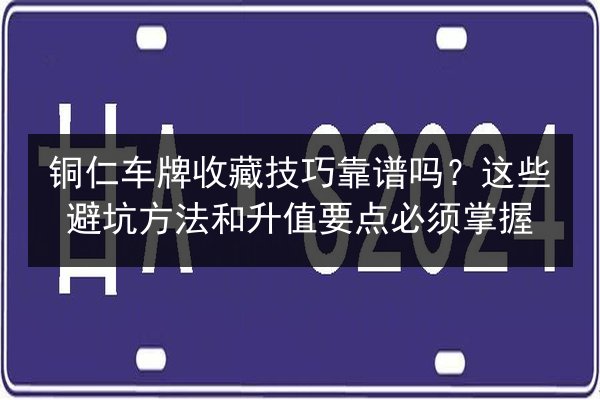 铜仁车牌收藏技巧靠谱吗？这些避坑方法和升值要点必须掌握