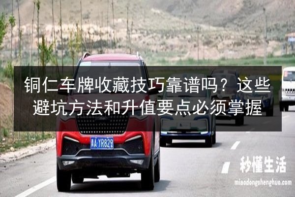 铜仁车牌收藏技巧靠谱吗?这些避坑方法和升值要点必须掌握 第2张 铜仁车牌收藏技巧靠谱吗?这些避坑方法和升值要点必须掌握 第2张