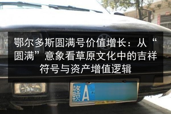 鄂尔多斯圆满号价值增长：从“圆满”意象看草原文化中的吉祥符号与资产增值逻辑