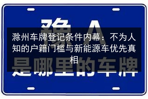 滁州车牌登记条件内幕：不为人知的户籍门槛与新能源车优先真相