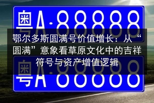 鄂尔多斯圆满号价值增长：从“圆满”意象看草原文化中的吉祥符号与资产增值逻辑 第3张