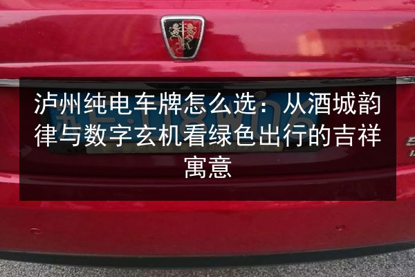 泸州纯电车牌怎么选：从酒城韵律与数字玄机看绿色出行的吉祥寓意