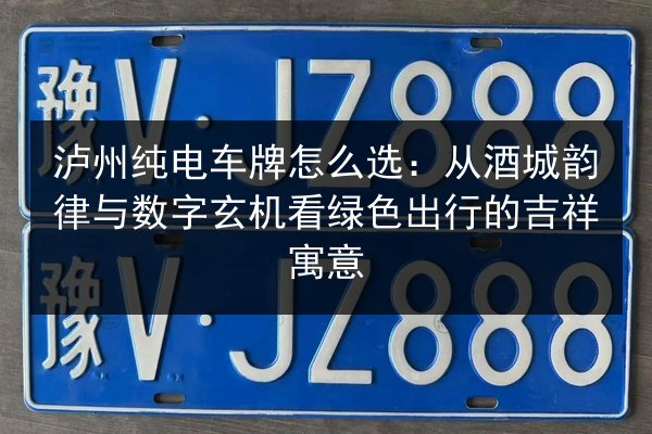 泸州纯电车牌怎么选:从酒城韵律与数字玄机看绿色出行的吉祥寓意 第3张 泸州纯电车牌怎么选:从酒城韵律与数字玄机看绿色出行的吉祥寓意 第3张