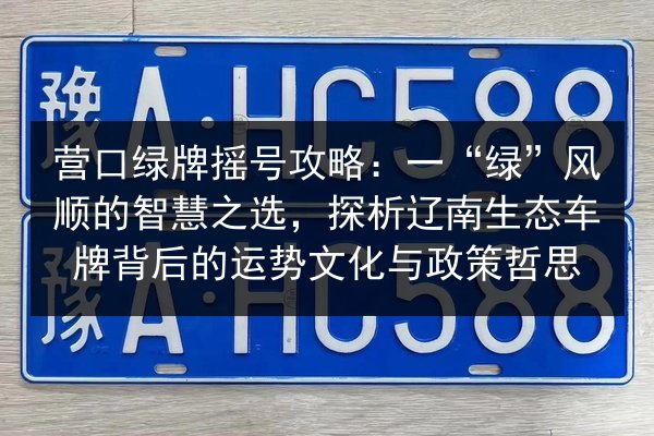 营口绿牌摇号攻略:一“绿”风顺的智慧之选,探析辽南生态车牌背后的运势文化与政策哲思 第2张 营口绿牌摇号攻略:一“绿”风顺的智慧之选,探析辽南生态车牌背后的运势文化与政策哲思 第2张
