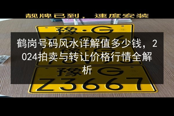 鹤岗号码风水详解值多少钱,2024拍卖与转让价格行情全解析 第2张 鹤岗号码风水详解值多少钱,2024拍卖与转让价格行情全解析 第2张