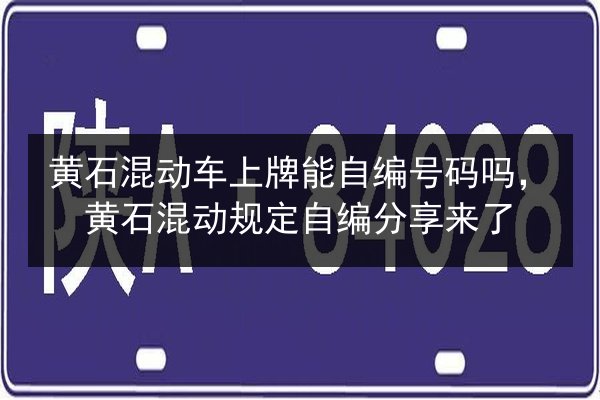 黄石混动车上牌能自编号码吗，黄石混动规定自编分享来了
