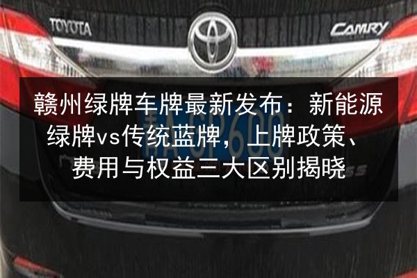 赣州绿牌车牌最新发布：新能源绿牌vs传统蓝牌，上牌政策、费用与权益三大区别揭晓