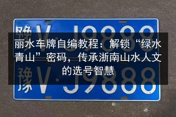 丽水车牌自编教程:解锁“绿水青山”密码,传承浙南山水人文的选号智慧 第2张 丽水车牌自编教程:解锁“绿水青山”密码,传承浙南山水人文的选号智慧 第2张