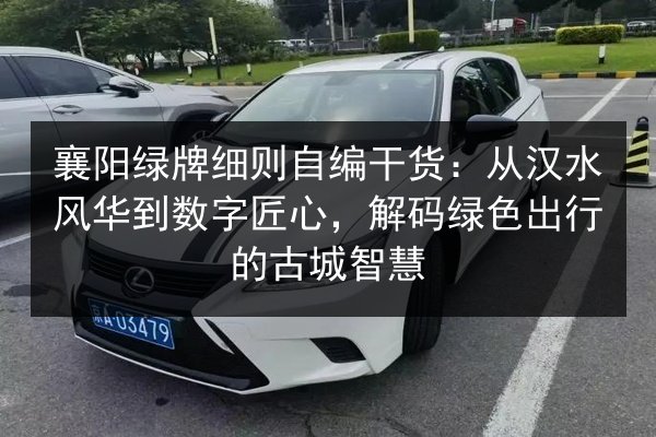 襄阳绿牌细则自编干货：从汉水风华到数字匠心，解码绿色出行的古城智慧