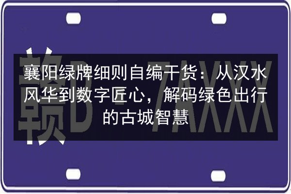 襄阳绿牌细则自编干货:从汉水风华到数字匠心,解码绿色出行的古城智慧 第2张 襄阳绿牌细则自编干货:从汉水风华到数字匠心,解码绿色出行的古城智慧 第2张
