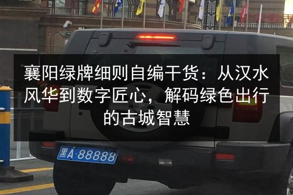 襄阳绿牌细则自编干货:从汉水风华到数字匠心,解码绿色出行的古城智慧 第3张 襄阳绿牌细则自编干货:从汉水风华到数字匠心,解码绿色出行的古城智慧 第3张
