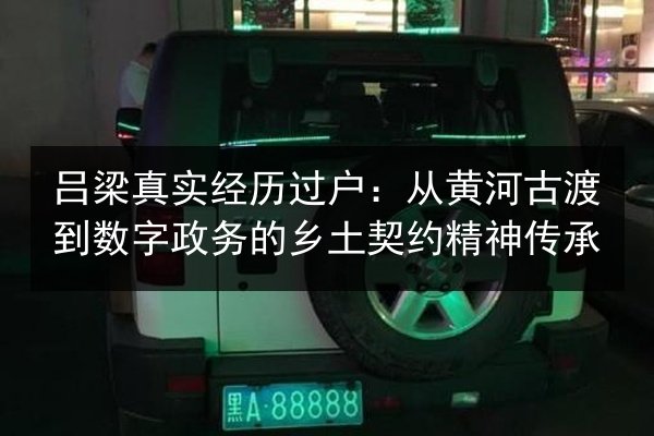 吕梁真实经历过户:从黄河古渡到数字政务的乡土契约精神传承 第2张 吕梁真实经历过户:从黄河古渡到数字政务的乡土契约精神传承 第2张