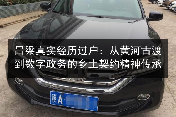 吕梁真实经历过户:从黄河古渡到数字政务的乡土契约精神传承 第3张 吕梁真实经历过户:从黄河古渡到数字政务的乡土契约精神传承 第3张