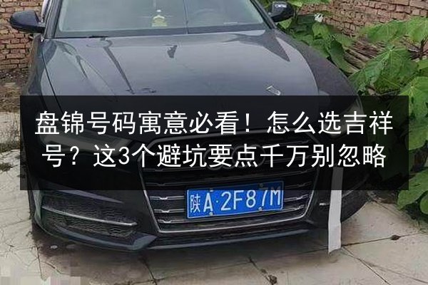 盘锦号码寓意必看！怎么选吉祥号？这3个避坑要点千万别忽略