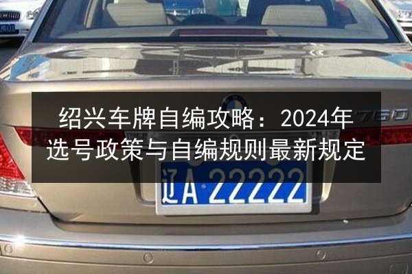 绍兴车牌自编攻略:2024年选号政策与自编规则最新规定 第2张 绍兴车牌自编攻略:2024年选号政策与自编规则最新规定 第2张