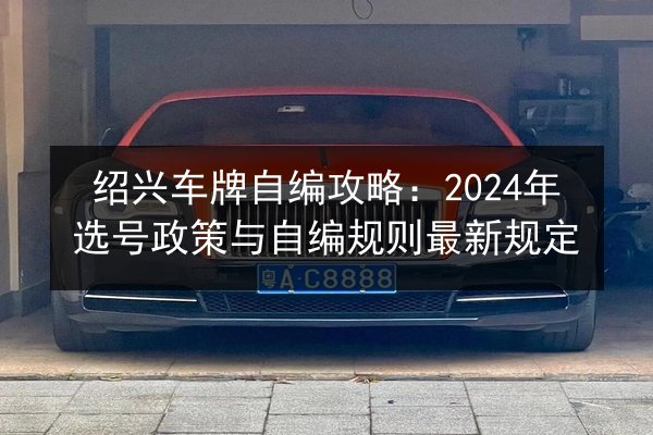 绍兴车牌自编攻略:2024年选号政策与自编规则最新规定 第3张 绍兴车牌自编攻略:2024年选号政策与自编规则最新规定 第3张