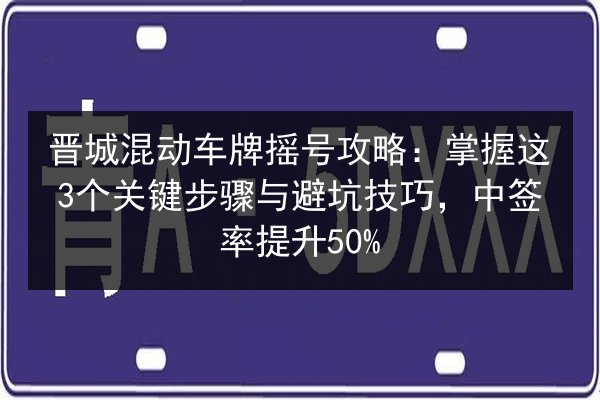 晋城混动车牌摇号攻略:掌握这3个关键步骤与避坑技巧,中签率提升50% 第2张 晋城混动车牌摇号攻略:掌握这3个关键步骤与避坑技巧,中签率提升50% 第2张