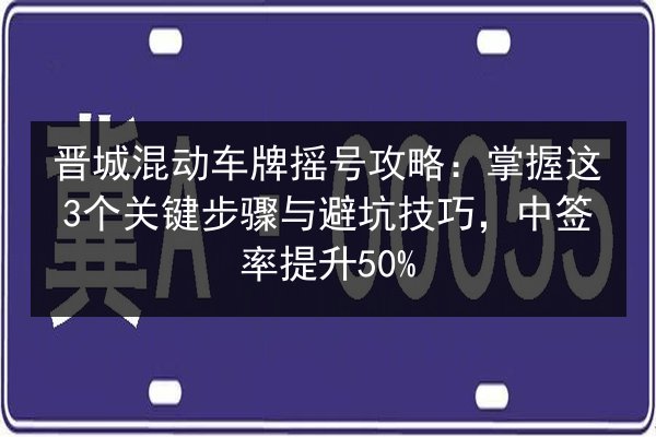 晋城混动车牌摇号攻略:掌握这3个关键步骤与避坑技巧,中签率提升50% 第3张 晋城混动车牌摇号攻略:掌握这3个关键步骤与避坑技巧,中签率提升50% 第3张