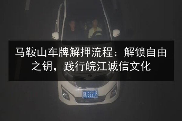 马鞍山车牌解押流程:解锁自由之钥,践行皖江诚信文化 第1张 马鞍山车牌解押流程:解锁自由之钥,践行皖江诚信文化 第1张