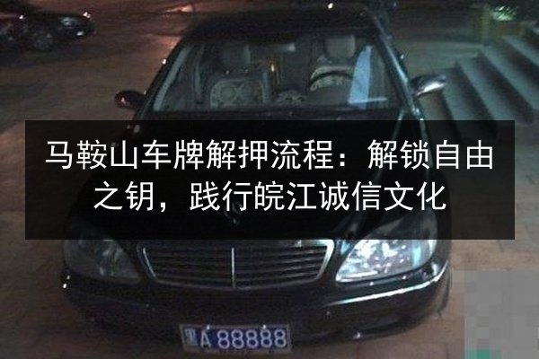 马鞍山车牌解押流程:解锁自由之钥,践行皖江诚信文化 第2张 马鞍山车牌解押流程:解锁自由之钥,践行皖江诚信文化 第2张