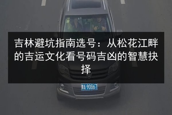 吉林避坑指南选号：从松花江畔的吉运文化看号码吉凶的智慧抉择