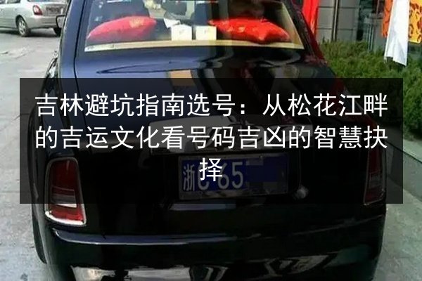 吉林避坑指南选号:从松花江畔的吉运文化看号码吉凶的智慧抉择 第2张 吉林避坑指南选号:从松花江畔的吉运文化看号码吉凶的智慧抉择 第2张