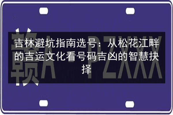 吉林避坑指南选号:从松花江畔的吉运文化看号码吉凶的智慧抉择 第3张 吉林避坑指南选号:从松花江畔的吉运文化看号码吉凶的智慧抉择 第3张