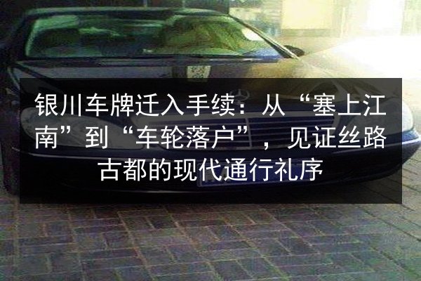 银川车牌迁入手续:从“塞上江南”到“车轮落户”,见证丝路古都的现代通行礼序 第2张 银川车牌迁入手续:从“塞上江南”到“车轮落户”,见证丝路古都的现代通行礼序 第2张