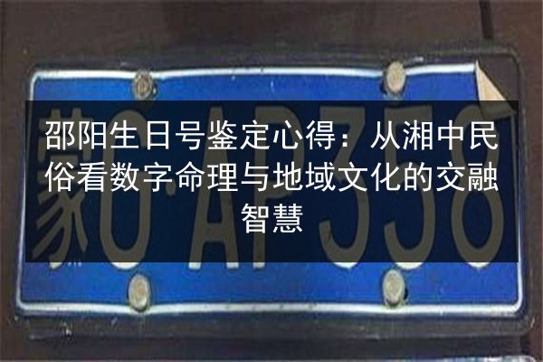 邵阳生日号鉴定心得:从湘中民俗看数字命理与地域文化的交融智慧 第2张 邵阳生日号鉴定心得:从湘中民俗看数字命理与地域文化的交融智慧 第2张