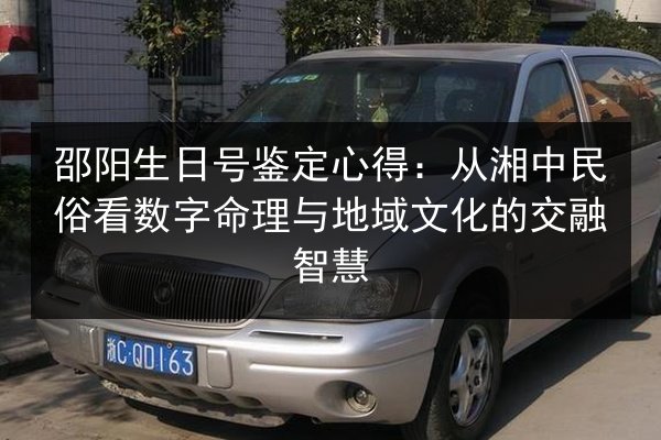 邵阳生日号鉴定心得:从湘中民俗看数字命理与地域文化的交融智慧 第3张 邵阳生日号鉴定心得:从湘中民俗看数字命理与地域文化的交融智慧 第3张