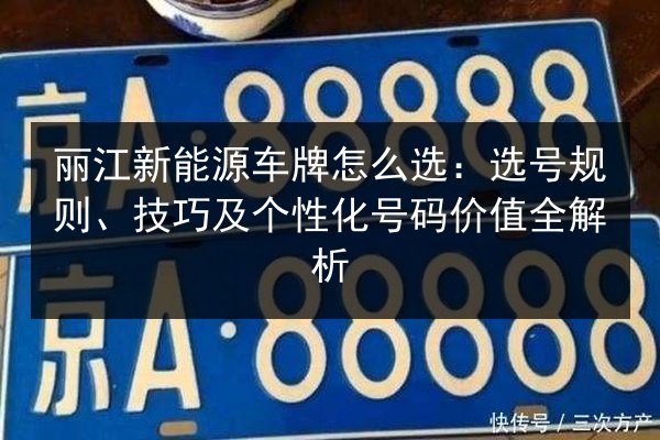 丽江新能源车牌怎么选：选号规则、技巧及个性化号码价值全解析 第3张