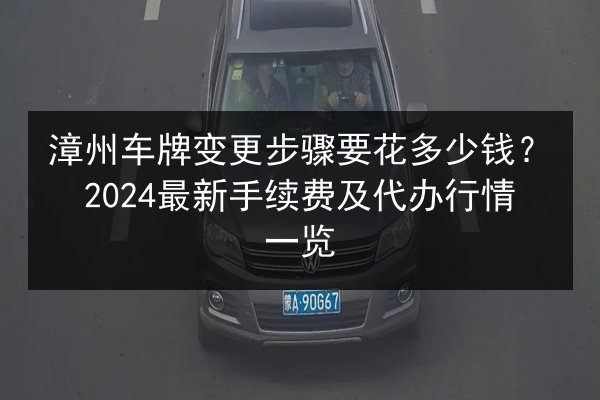 漳州车牌变更步骤要花多少钱？2024最新手续费及代办行情一览
